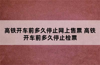 高铁开车前多久停止网上售票 高铁开车前多久停止检票